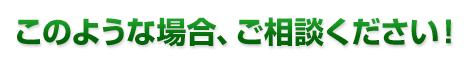 このような場合、ご相談ください！