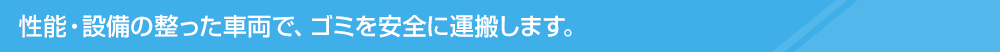 性能性能・設備の整った車両で、ごみを安全に運搬します。